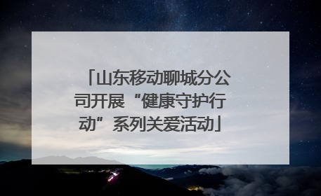 山东移动聊城分公司开展“健康守护行动”系列关爱活动