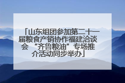 山东组团参加第二十一届粮食产销协作福建洽谈会 “齐鲁粮油”专场推介活动同步举办
