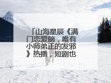 山海星辰《满门恋爱脑，唯有小师弟正的发邪》热播，短剧也有仙侠群像