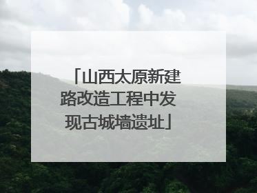 山西太原新建路改造工程中发现古城墙遗址