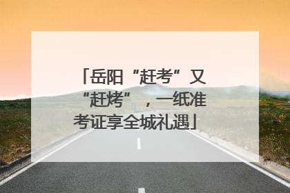 岳阳“赶考”又“赶烤”，一纸准考证享全城礼遇