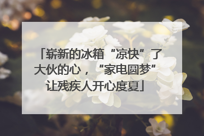 崭新的冰箱“凉快”了大伙的心，“家电圆梦”让残疾人开心度夏