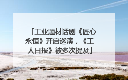 工业题材话剧《匠心永恒》开启巡演，《工人日报》被多次提及
