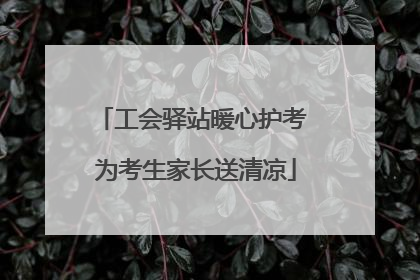 工会驿站暖心护考 为考生家长送清凉