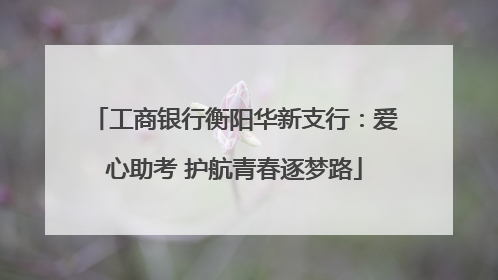 工商银行衡阳华新支行：爱心助考 护航青春逐梦路