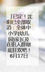已定！沈阳已全部取消：全体中小学(幼儿园)家长及在职人群彻底狂欢吧！6月17日开始实行！18岁及以上可参加25年学历提升报名！