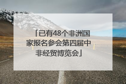 已有48个非洲国家报名参会第四届中非经贸博览会