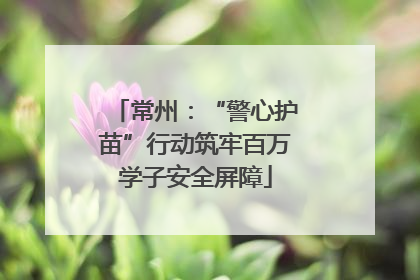 常州：“警心护苗”行动筑牢百万学子安全屏障