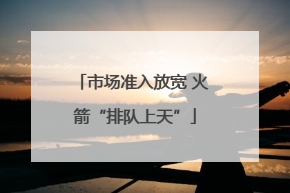 市场准入放宽 火箭“排队上天”
