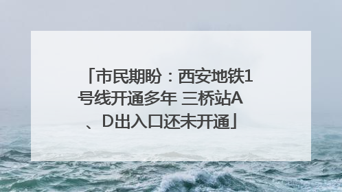 市民期盼：西安地铁1号线开通多年 三桥站A、D出入口还未开通