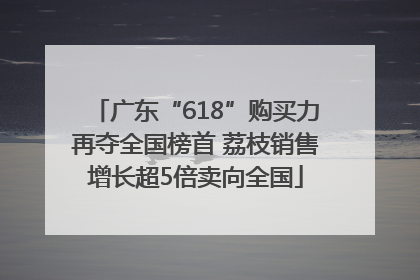 广东“618”购买力再夺全国榜首 荔枝销售增长超5倍卖向全国