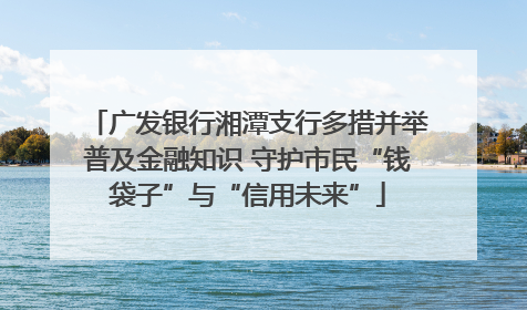 广发银行湘潭支行多措并举普及金融知识 守护市民“钱袋子”与“信用未来”
