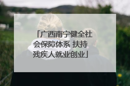 广西南宁健全社会保障体系 扶持残疾人就业创业