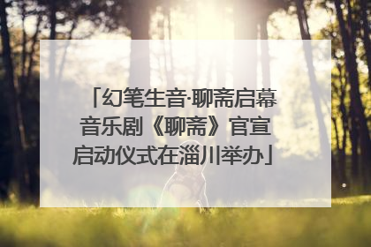 幻笔生音·聊斋启幕 音乐剧《聊斋》官宣启动仪式在淄川举办