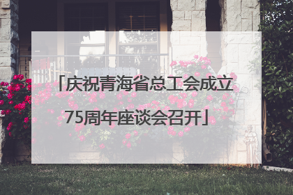 庆祝青海省总工会成立75周年座谈会召开