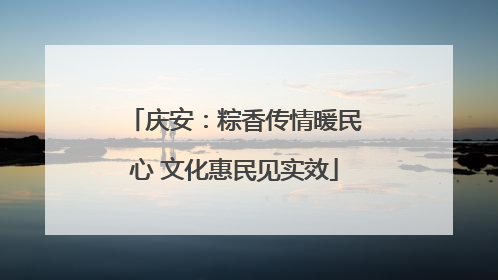 庆安：粽香传情暖民心 文化惠民见实效