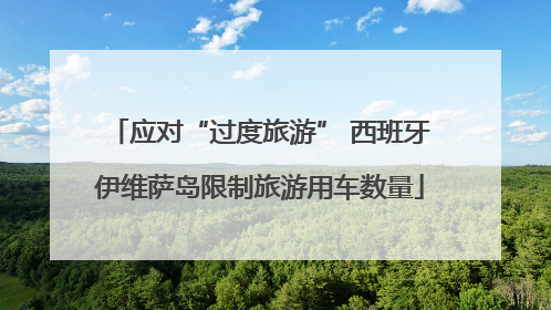 应对“过度旅游” 西班牙伊维萨岛限制旅游用车数量