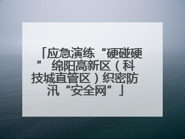 应急演练“硬碰硬” 绵阳高新区（科技城直管区）织密防汛“安全网”