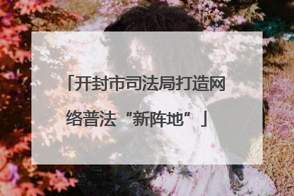 开封市司法局打造网络普法“新阵地”