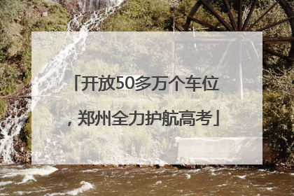 开放50多万个车位，郑州全力护航高考