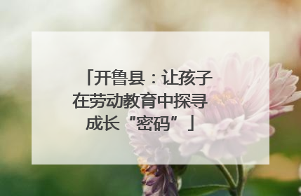 开鲁县：让孩子在劳动教育中探寻成长“密码”