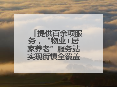 提供百余项服务，“物业+居家养老”服务站实现街镇全覆盖！联系方式→