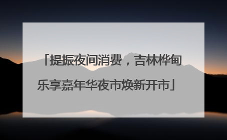 提振夜间消费，吉林桦甸乐享嘉年华夜市焕新开市