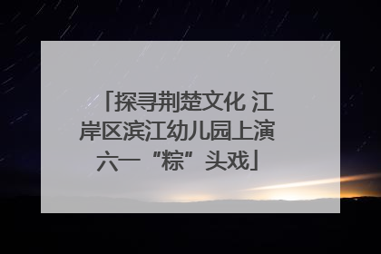 探寻荆楚文化 江岸区滨江幼儿园上演六一“粽”头戏