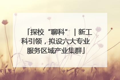 探校“聊科”｜新工科引领，拟设六大专业服务区域产业集群