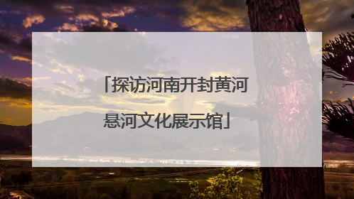 探访河南开封黄河悬河文化展示馆