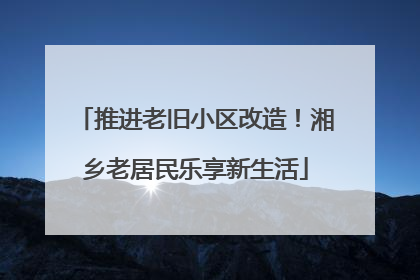 推进老旧小区改造！湘乡老居民乐享新生活