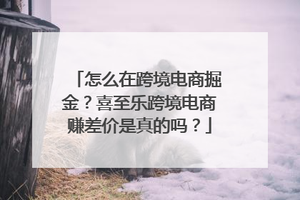 怎么在跨境电商掘金？喜至乐跨境电商赚差价是真的吗？