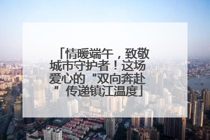 情暖端午，致敬城市守护者！这场爱心的“双向奔赴”传递镇江温度
