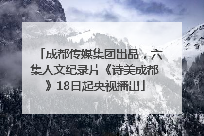 成都传媒集团出品,六集人文纪录片《诗美成都》18日起央视播出
