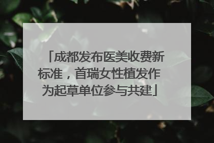 成都发布医美收费新标准，首瑞女性植发作为起草单位参与共建