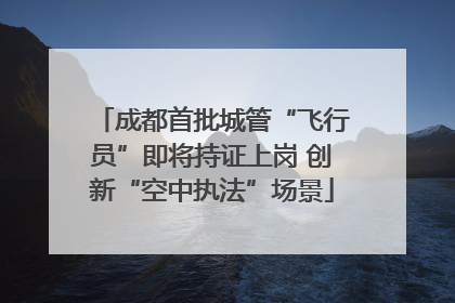 成都首批城管“飞行员”即将持证上岗 创新“空中执法”场景