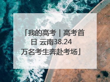 我的高考｜高考首日 云南38.24万名考生奔赴考场