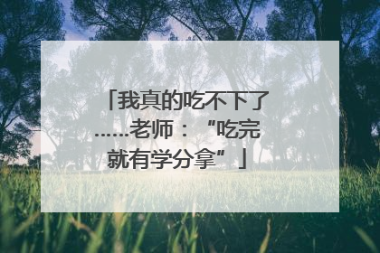 我真的吃不下了……老师：“吃完就有学分拿”