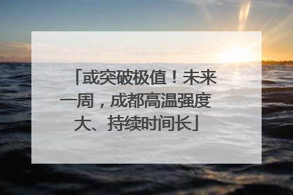 或突破极值！未来一周，成都高温强度大、持续时间长