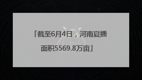 截至6月4日，河南夏播面积5569.8万亩