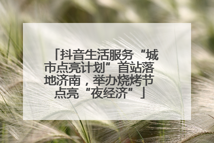 抖音生活服务“城市点亮计划”首站落地济南，举办烧烤节点亮“夜经济”