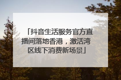 抖音生活服务官方直播间落地香港，激活湾区线下消费新场景