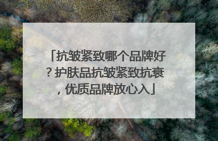 抗皱紧致哪个品牌好？护肤品抗皱紧致抗衰，优质品牌放心入