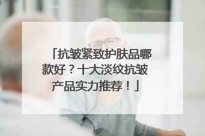 抗皱紧致护肤品哪款好？十大淡纹抗皱产品实力推荐！
