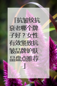 抗皱纹抗衰老哪个牌子好？女性有效紧致抗皱品牌护肤品盘点推荐