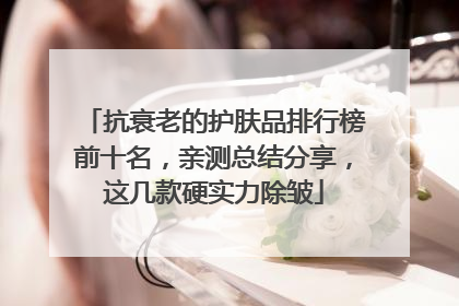 抗衰老的护肤品排行榜前十名，亲测总结分享，这几款硬实力除皱