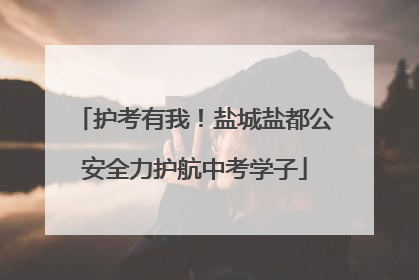 护考有我！盐城盐都公安全力护航中考学子