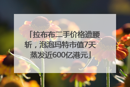 拉布布二手价格遭腰斩，泡泡玛特市值7天蒸发近600亿港元