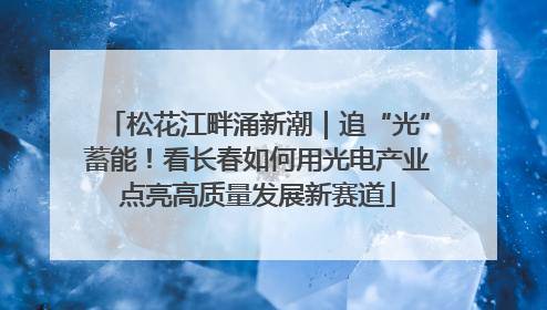 松花江畔涌新潮｜追“光”蓄能！看长春如何用光电产业点亮高质量发展新赛道