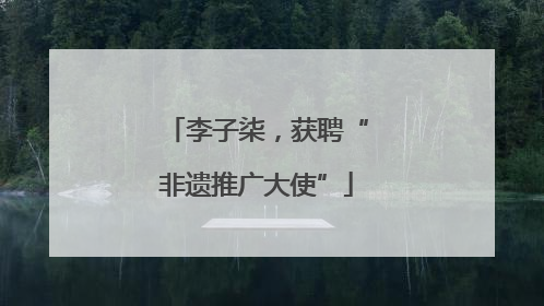 李子柒，获聘“非遗推广大使”